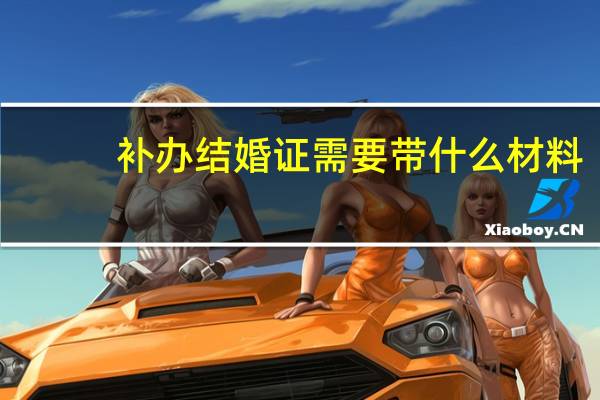 补办结婚证需要带什么材料