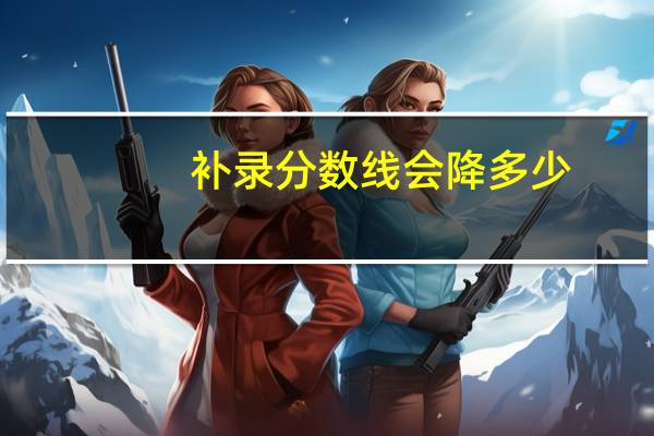补录分数线会降多少