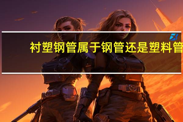衬塑钢管属于钢管还是塑料管