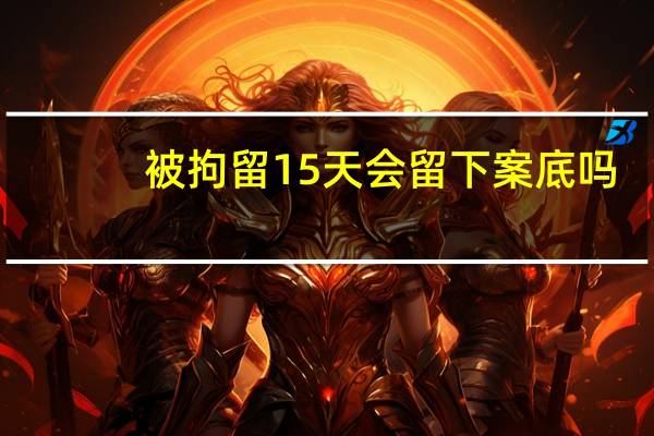 被拘留15天会留下案底吗