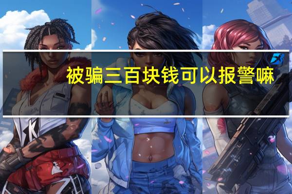 被骗三百块钱可以报警嘛