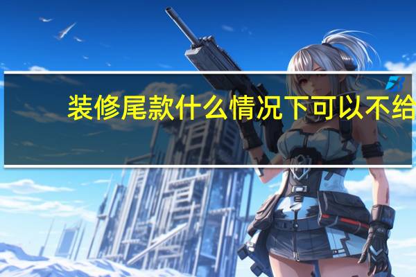 装修尾款什么情况下可以不给