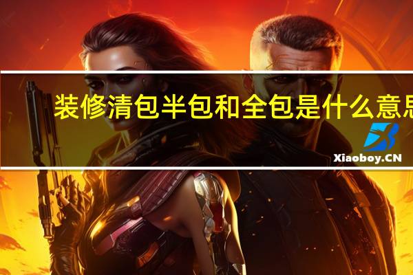 装修清包半包和全包是什么意思