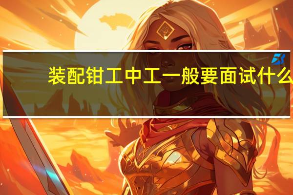 装配钳工中工一般要面试什么