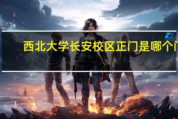 西北大学长安校区正门是哪个门
