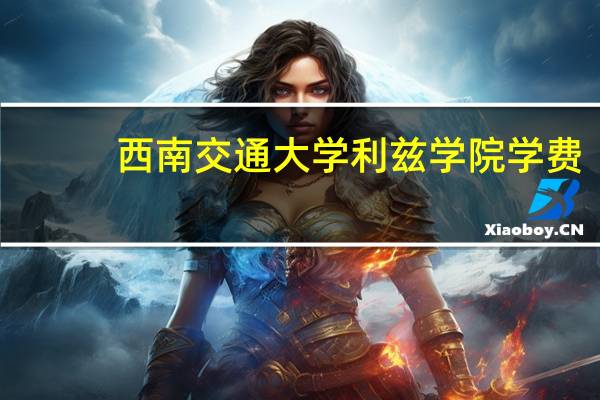 西南交通大学利兹学院学费
