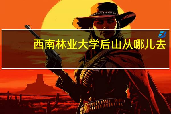 西南林业大学后山从哪儿去