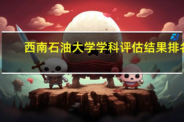 西南石油大学学科评估结果排名