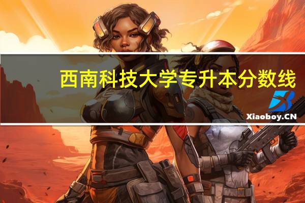 西南科技大学专升本分数线