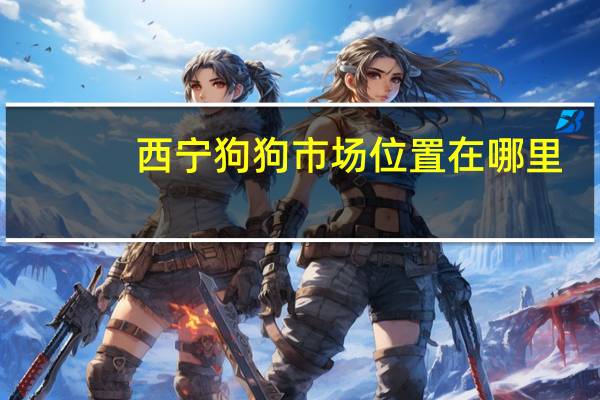 西宁狗狗市场位置在哪里