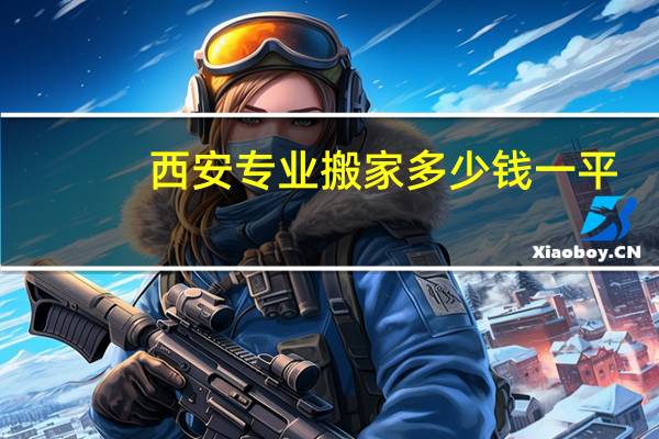 西安专业搬家多少钱一平