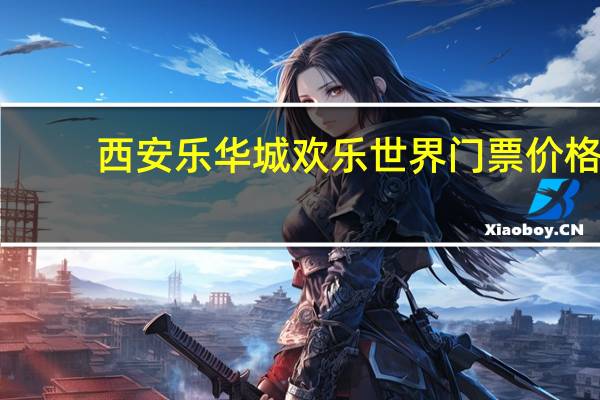 西安乐华城欢乐世界门票价格