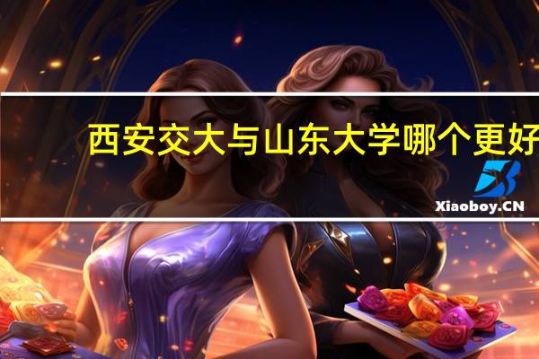 西安交大与山东大学哪个更好