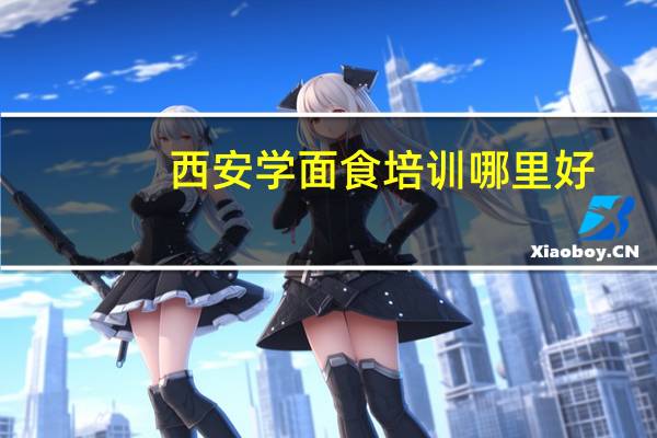 西安学面食培训哪里好