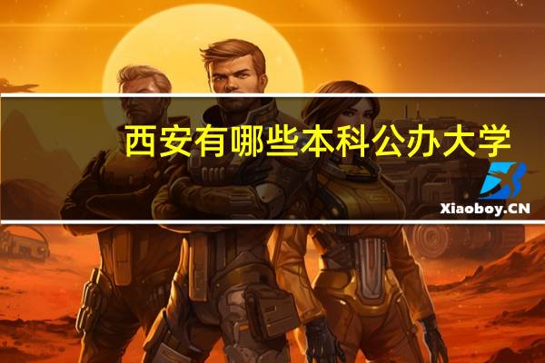 西安有哪些本科公办大学