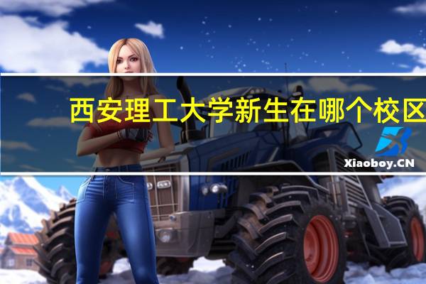 西安理工大学新生在哪个校区