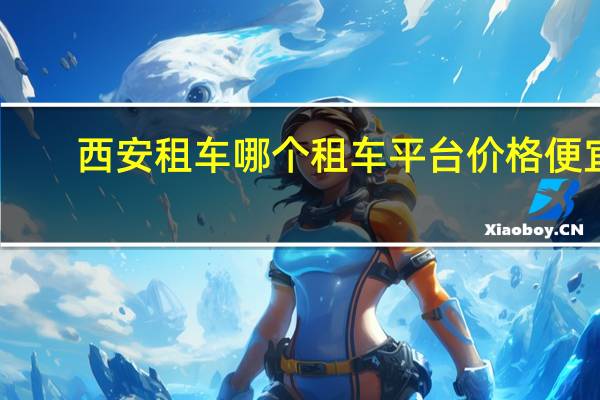 西安租车哪个租车平台价格便宜