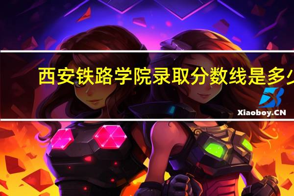 西安铁路学院录取分数线是多少