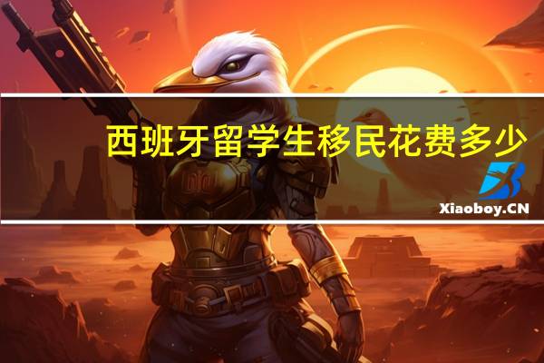 西班牙留学生移民花费多少