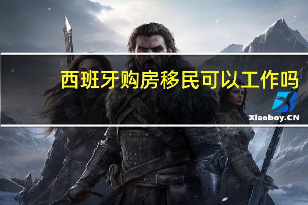 西班牙购房移民可以工作吗