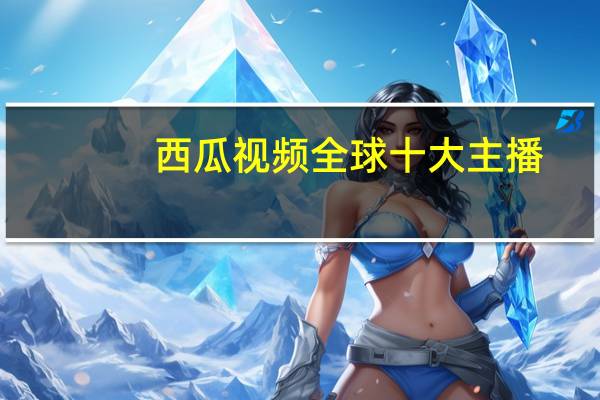 西瓜视频全球十大主播