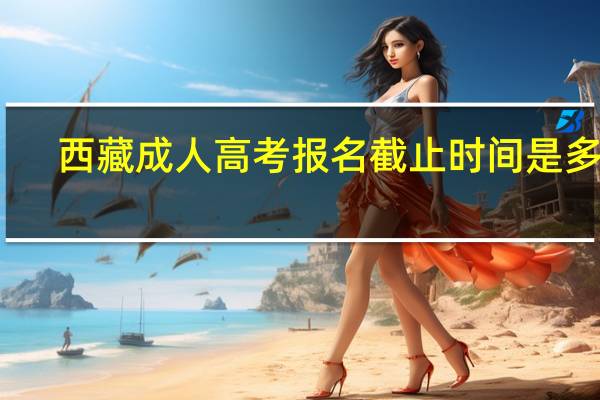 西藏成人高考报名截止时间是多久