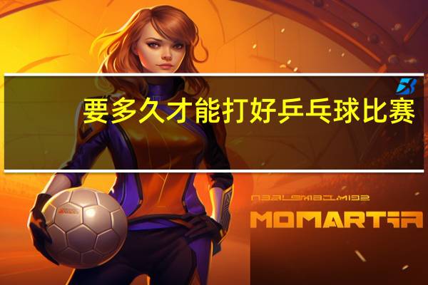 要多久才能打好乒乓球比赛