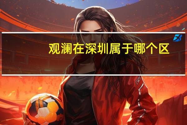 观澜在深圳属于哪个区