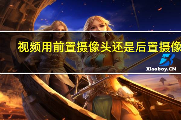 视频用前置摄像头还是后置摄像头