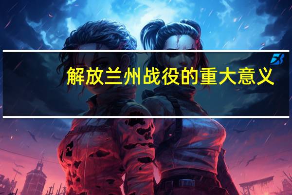 解放兰州战役的重大意义