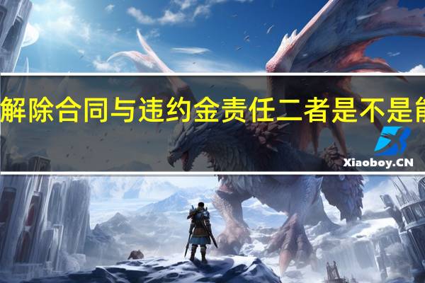 解除合同与违约金责任二者是不是能并存