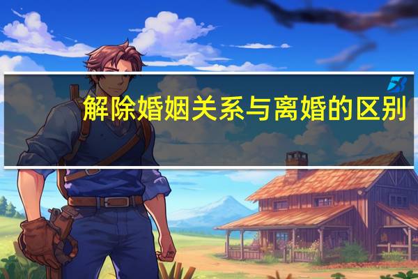解除婚姻关系与离婚的区别