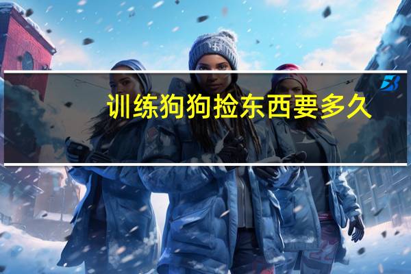 训练狗狗捡东西要多久