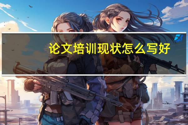 论文培训现状怎么写好