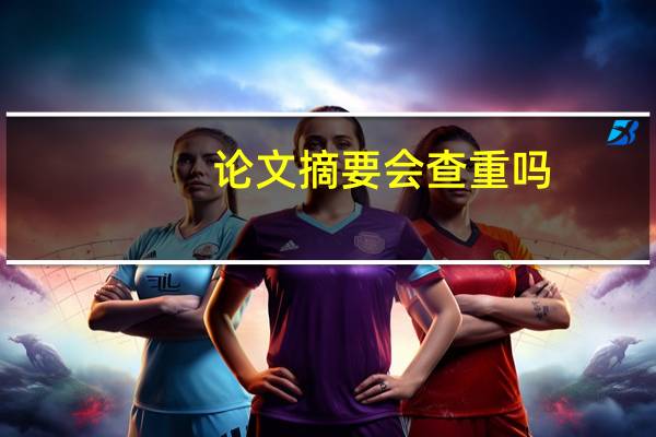 论文摘要会查重吗