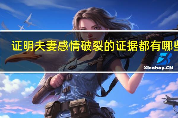 证明夫妻感情破裂的证据都有哪些呢