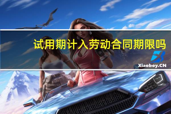 试用期计入劳动合同期限吗