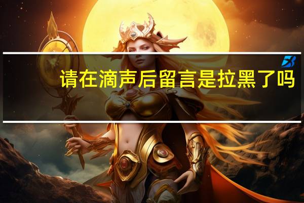 请在滴声后留言是拉黑了吗