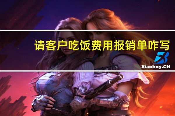 请客户吃饭费用报销单咋写