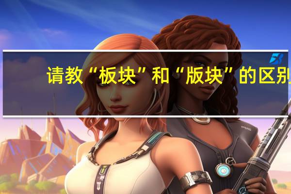 请教“板块”和“版块”的区别
