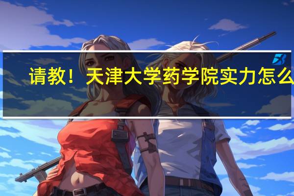 请教！天津大学药学院实力怎么样