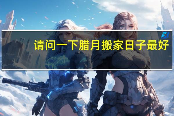 请问一下腊月搬家日子最好