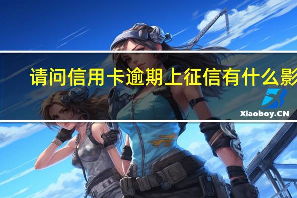 请问信用卡逾期上征信有什么影响
