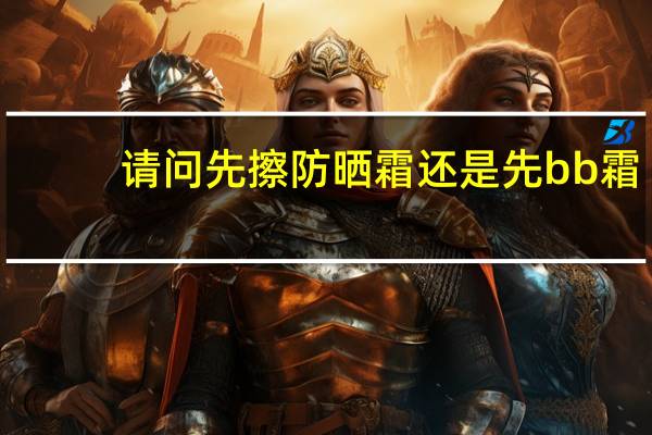 请问先擦防晒霜还是先bb霜