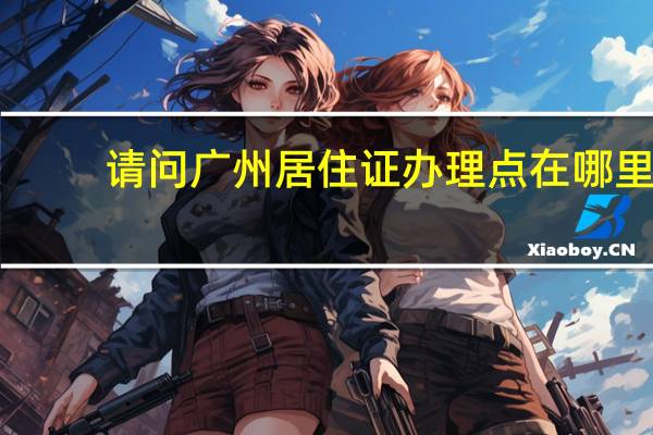 请问广州居住证办理点在哪里