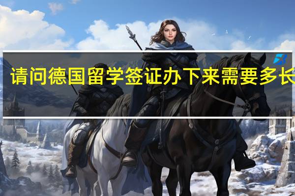 请问德国留学签证办下来需要多长时间