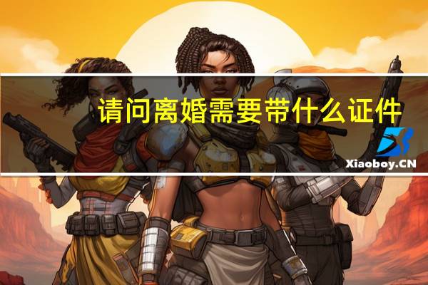 请问离婚需要带什么证件