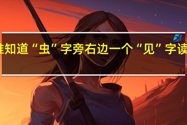 谁知道“虫”字旁右边一个“见”字读什么啊