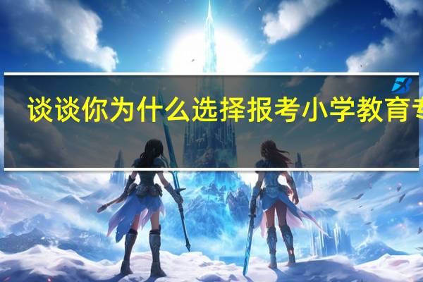 谈谈你为什么选择报考小学教育专业