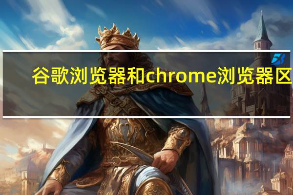 谷歌浏览器和chrome浏览器区别